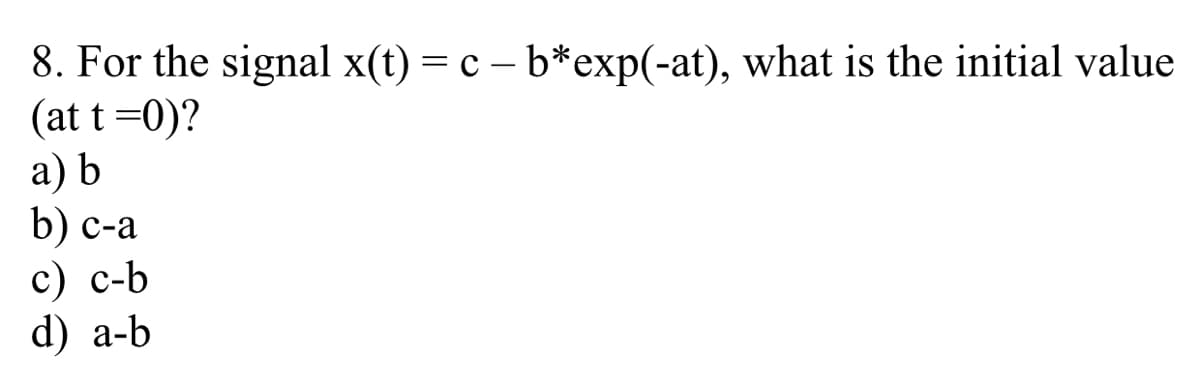 8. For the signal x(t) = c – b*exp(-at), what is the initial value
(at t =0)?
а) b
b) с-а
с) с-b
d) a-b
