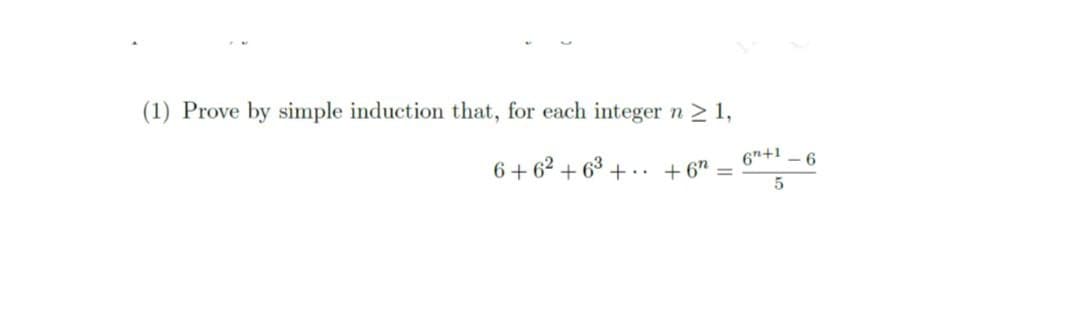 (1) Prove by simple induction that, for each integer n 2 1,
6"+1 – 6
6+ 62 + 63 + .. +6" =

