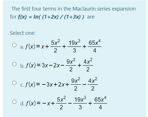 The first four terms in the Maclaurin series expansion
for f(x) = In( (1+2x) / (1+3x)) are
Select one:
5x?
a. f(x)=x+
19x3
+
+
3
, 65х4
4
9x2
+
2
4x2
O b. f(x)= 3x-2x-
2
9x? 4x?
O c. f(x)= - 3x+2x+
2
2
5x2
O d. f(x)= - x+
19x3
65x
2
4
