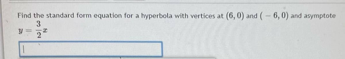 Find the standard form equation for a hyperbola with vertices at (6, 0) and (- 6, 0) and asymptote
3.
Y = -T
