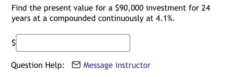 Find the present value for a $90,000 investment for 24
years at a compounded continuously at 4.1%.
$
Question Help: O Message instructor
%24
