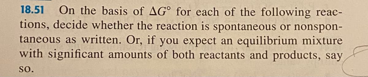 On the basis of AG° for each of the following reac-
tions, decide whether the reaction is spontaneous or nonspon-
taneous as written. Or, if you expect an equilibrium mixture
with significant amounts of both reactants and products, say
18.51
so.
