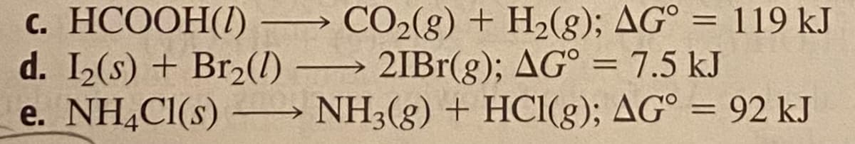 с. НСООН ()
d. I2(s) + Br2(1) 2IB1(g); AG° = 7.5 kJ
e. NH4CI(s) – NH3(g) + HCI(g); AG° = 92 kJ
CO2(g) + H2(g); AG° = 119 kJ
%3D
%3D
%3D
