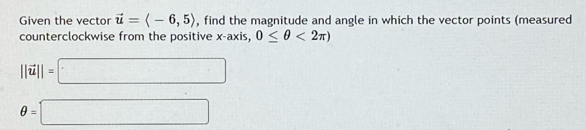 Given the vector u = (- 6, 5), find the magnitude and angle in which the vector points (measured
counterclockwise from the positive x-axis, 0 <0 < 2T)
||ū|| =
