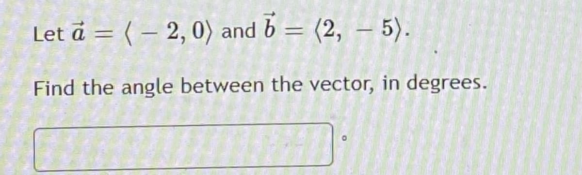 Let å = ( – 2,0) and b = (2, – 5).
%3D
Find the angle between the vector, in degrees.
