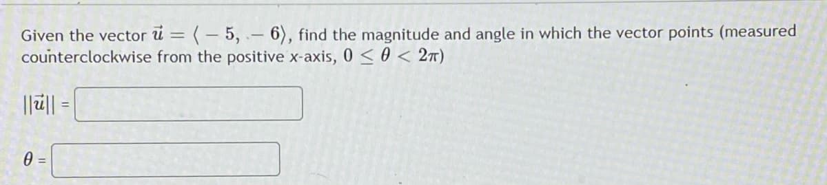 Given the vector u = (- 5, - 6), find the magnitude and angle in which the vector points (measured
counterclockwise from the positive x-axis, 0 <0 < 27)
||ü|| =|
