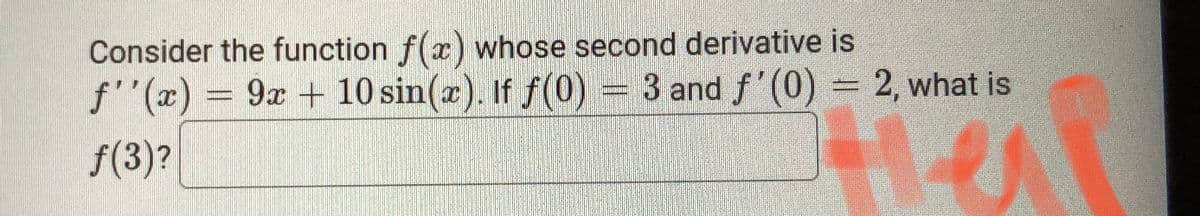 Consider the function f(x) whose second derivative is
f''(x) = 9x + 10 sin(a). If f(0)
)=3 and f'(0) = 2, what is
f(3)?
