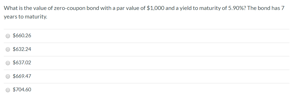 What is the value of zero-coupon bond with a par value of $1,000 and a yield to maturity of 5.90%? The bond has 7
years to maturity.
O $660.26
$632.24
$637.02
$669.47
O $704.60
