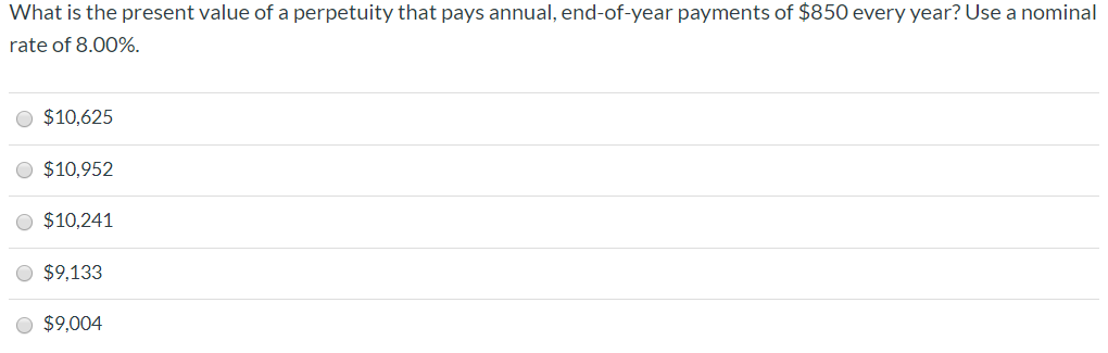 What is the present value of a perpetuity that pays annual, end-of-year payments of $850 every year? Use a nominal
rate of 8.00%.
O $10,625
O $10,952
O $10,241
O $9,133
O $9,004
