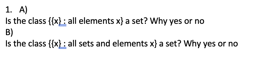 1. A)
Is the class {{x}: all elements x} a set? Why yes or no
B)
Is the class {{x}: all sets and elements x} a set? Why yes or no
