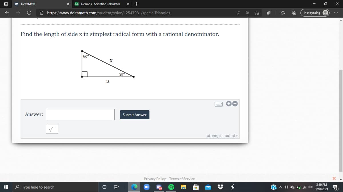 * DeltaMath
Sa Desmos | Scientific Calculator
Ô https://www.deltamath.com/student/solve/12547981/special Triangles
Not syncing
...
Find the length of side x in simplest radical form with a rational denominator.
30
Answer:
Submit Answer
attempt 1 out of 2
Privacy Policy Terms of Service
3:10 PM
P Type here to search
3/10/2021
