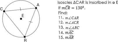 Isoscles ACAR is inscribed in o E
A
If mCR = 130°.
Find:
11. M2CAR
12. MLACR
13. MLARC
14. mĀC
15. mĀR
R
