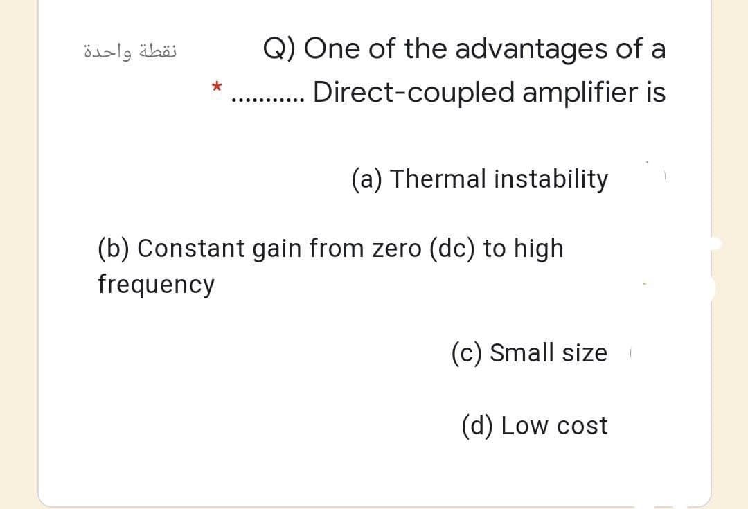 نقطة واحدة
Q) One of the advantages of a
Direct-coupled amplifier is
(a) Thermal instability
(b) Constant gain from zero (dc) to high
frequency
(c) Small size
(d) Low cost
