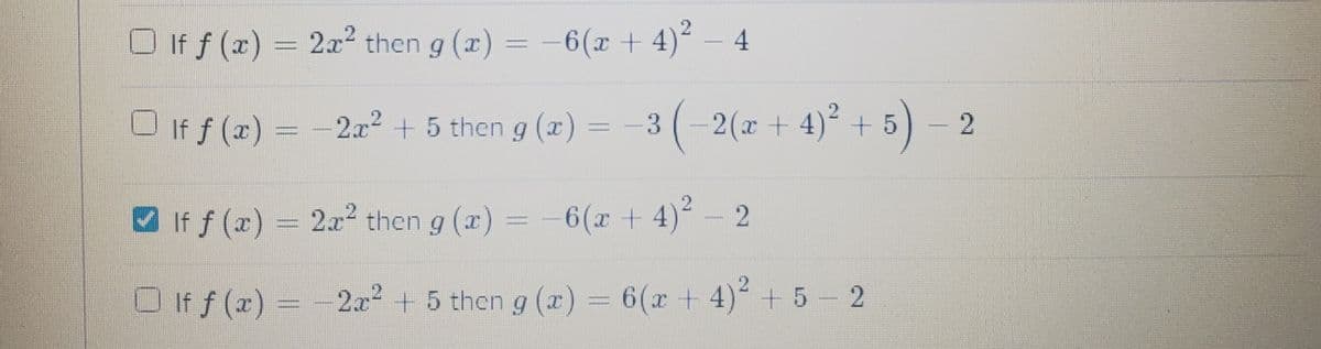 O If f (x) = 2² then g (x) = -–6(x + 4)²
2x2
4.
U If f (x) = -2x2 + 5 then g (x) =
3(-2(x + 4)° + 5) – 2
V If f (x) = 2x² then g (x) = -6(x + 4)² – 2
D
O if f (x) =-2.x2 + 5 then g (a) = 6(x + 4) + 5 - 2

