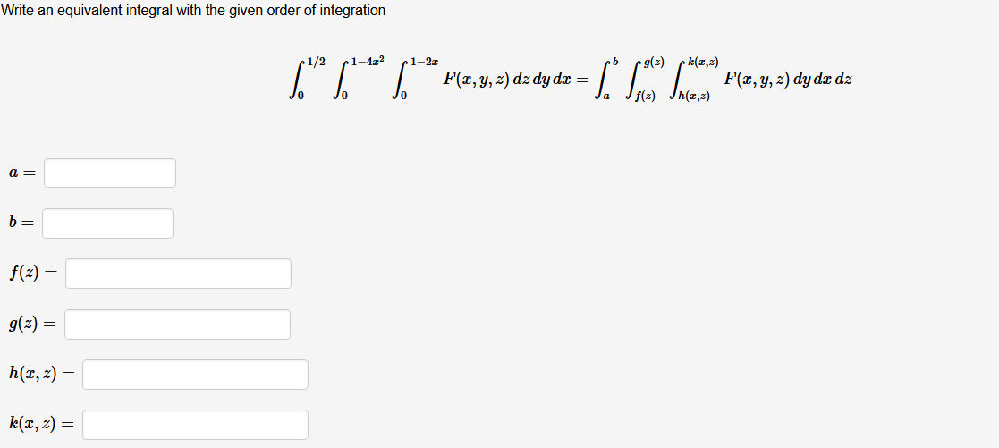 Write an equivalent integral with the given order of integration
1/2
el-472
1-2z
c9(2) pk(1,2)
| F(x, y, 2) dz dy dæ =
1n F(z, y, 2) dy dz dz
h(x,2)
a =
b =
f(2) =
g(z) =
h(x, z) =
k(x, z) =
