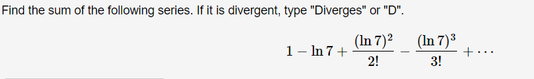 Find the sum of the following series. If it is divergent, type "Diverges" or "D".
(In 7)2
(In 7)3
1- In 7 +
2!
+...
3!
