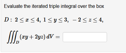 Evaluate the iterated triple integral over the box
D: 2< x < 4, 1< y< 3, – 2 <2< 4,
(ry + 2yz) dV =
D
