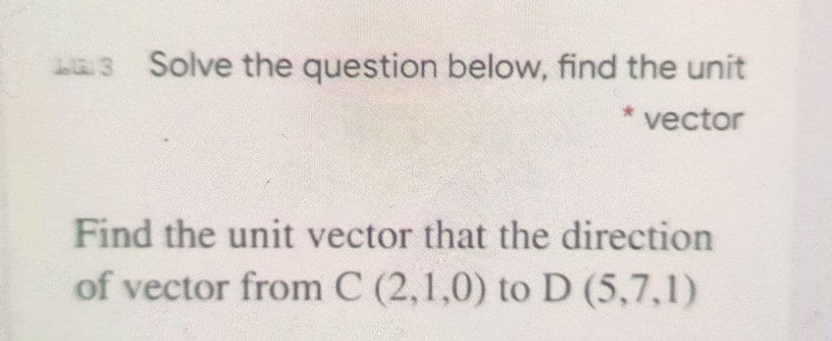 Solve the question below, find the unit
* vector
Find the unit vector that the direction
of vector from C (2,1,0) to D (5,7,1)
