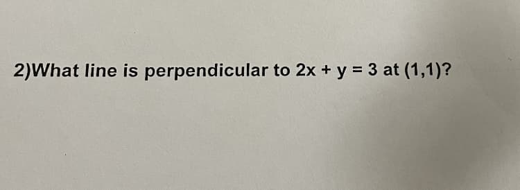 2)What line is perpendicular to 2x + y = 3 at (1,1)?
