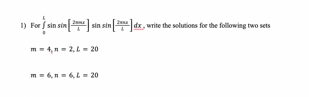 L
1) For f sin sin
L
2nmx
sin sin
2tnx
dx , write the solutions for the following two sets
m =
4, n =
2, L = 20
m = 6, n = 6, L = 20
