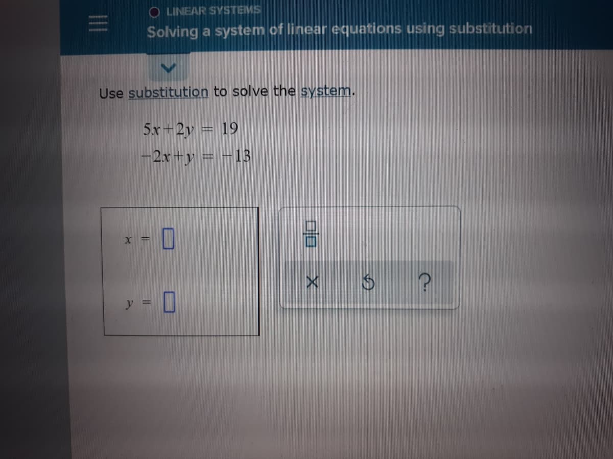 O LINEAR SYSTEMS
Solving a system of linear equations using substitution
Use substitution to solve the system.
5x+2y = 19
-2x+y = -13
X =
