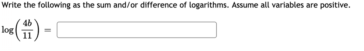 Write the following as the sum and/or difference of logarithms. Assume all variables are positive.
4b
log
11

