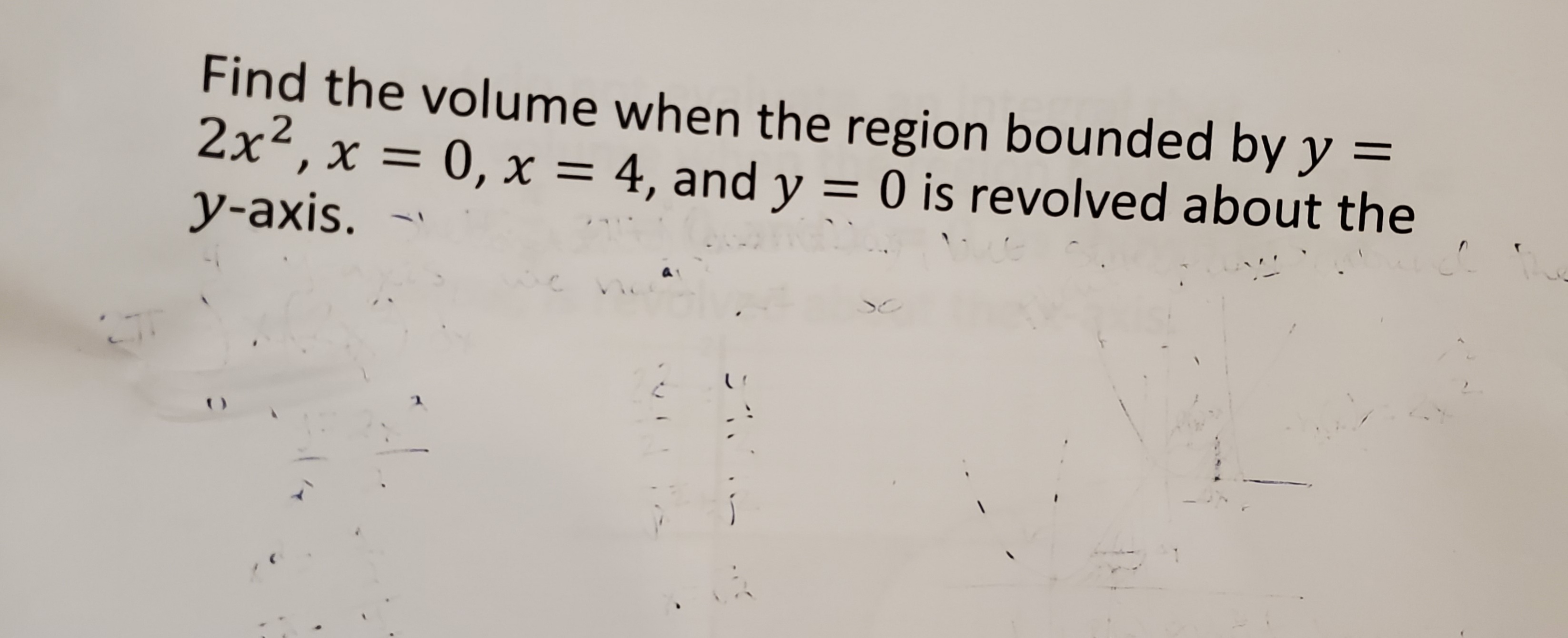 Find the volume when the region bounded by y =
2x², x = 0, x = 4, and y = 0 is revolved about the
y-axis.
