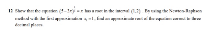 12 Show that the equation (5– 3x)i = x has a root in the interval (1,2) . By using the Newton-Raphson
method with the first approximation x, =1, find an approximate root of the equation correct to three
decimal places.
