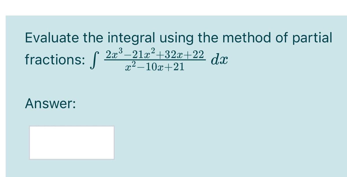 Evaluate the integral using the method of partial
2x3 –21x²+32x+22 dr.
x² – 10x+21
fractions:
Answer:
