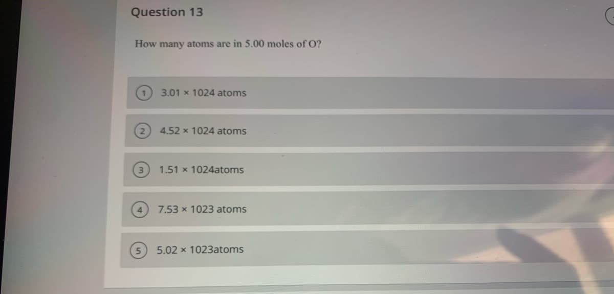 Question 13
How many atoms are in 5.00 moles of O?
3.01 x 1024 atoms
4.52 x 1024 atoms
1.51 x 1024atoms
7.53 x 1023 atoms
5.02 x 1023atoms
3)

