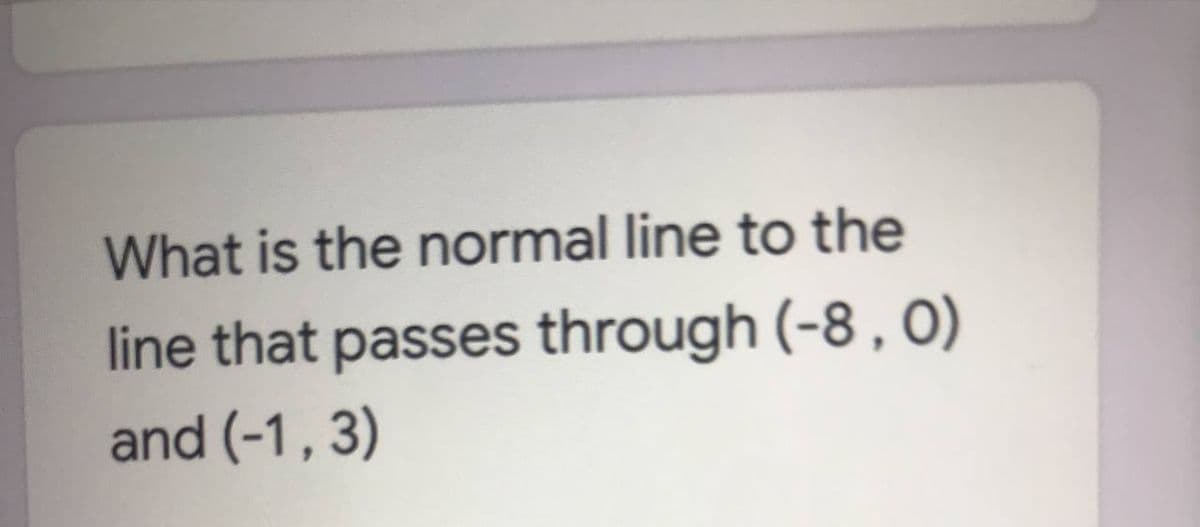 What is the normal line to the
line that passes through (-8 , 0)
and (-1, 3)
