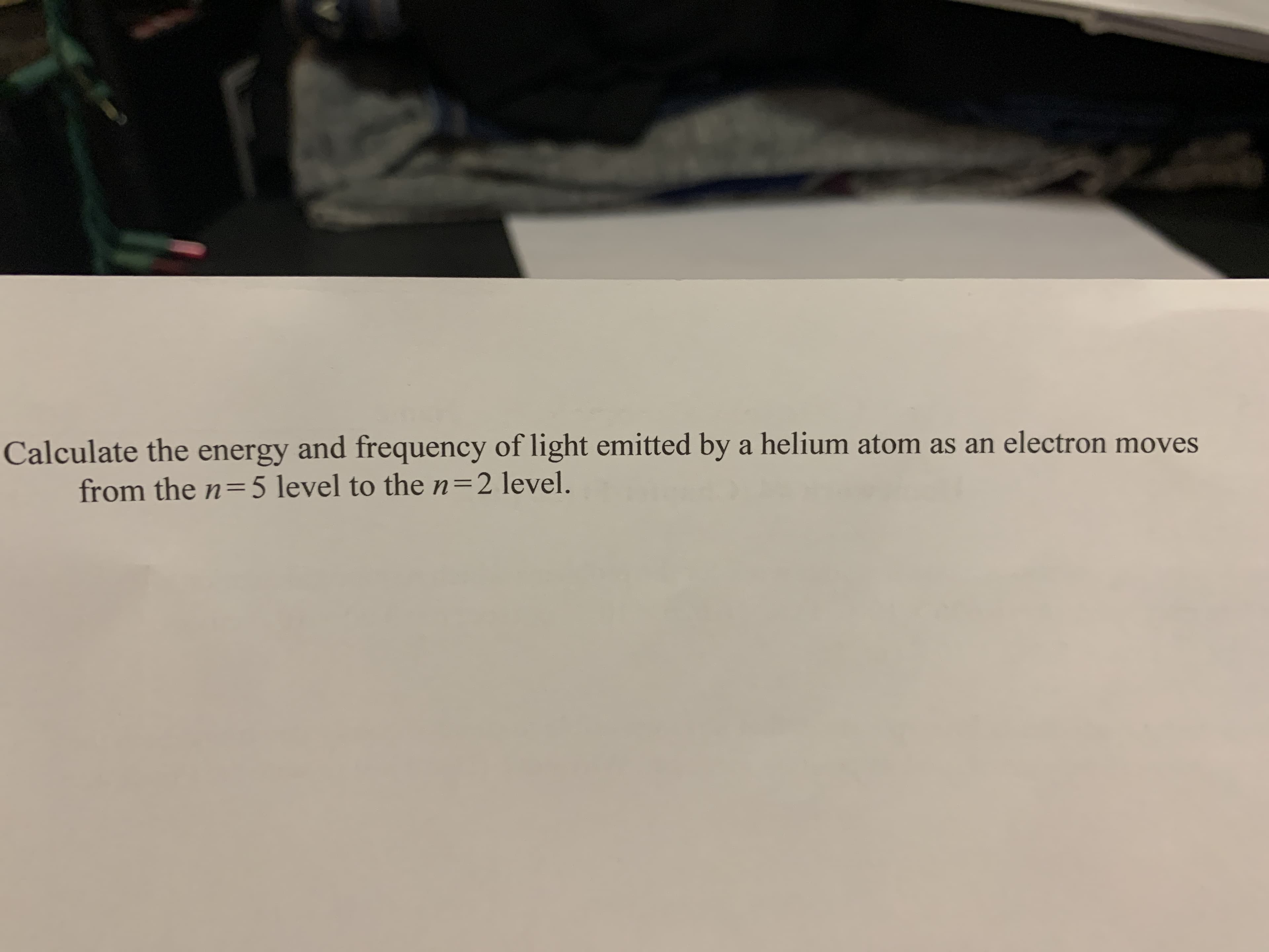 Calculate the energy and frequency of light emitted by a helium atom as an electron moves
from the n= 5 level to the n=2 level.
