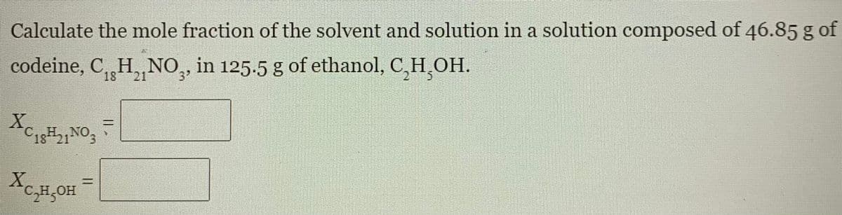 Calculate the mole fraction of the solvent and solution in a solution composed of 46.85 g of
codeine, C, H, NO,, in 125.5 g of ethanol, C,H,OH.
21
3'
X.
1821NO
%3D
H..NO
3.
C..H.
X
AC,H,OH
%D

