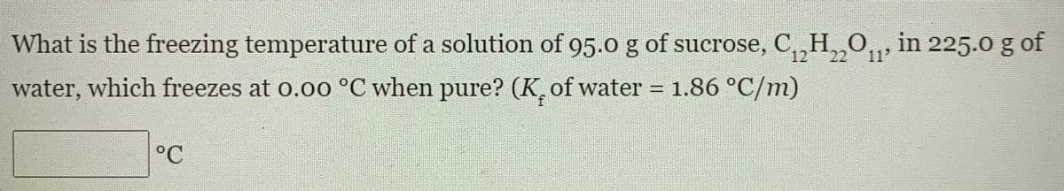 What is the freezing temperature of a solution of 95.0 g of sucrose, C,,H,,0,, in 225.0 g of
12
22
11'
water, which freezes at o.o0 °C when pure? (K, of water = 1.86 °C/m)
°C
