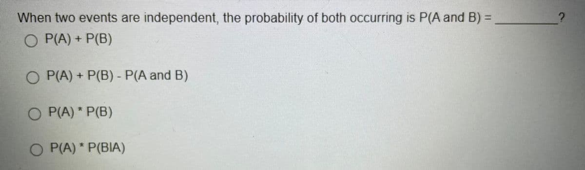 When two events are independent, the probability of both occurring is P(A and B) =
P(A) + P(B)
O P(A) + P(B) - P(A and B)
O P(A) * P(B)
O P(A) * P(BIA)
