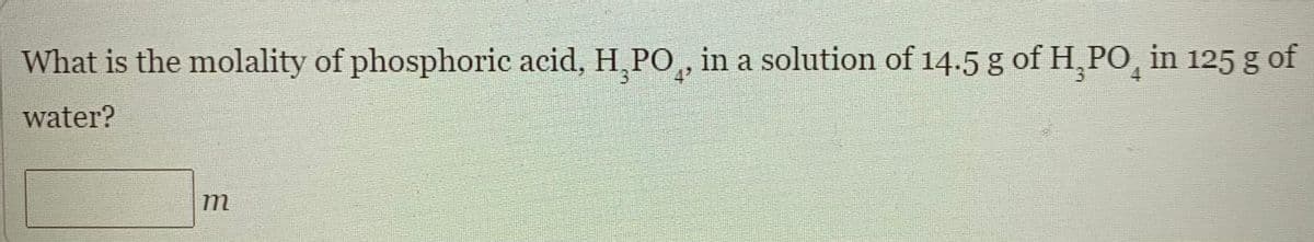 What is the molality of phosphoric acid, H. PO,, in a solution of 14.5 g of H,PO, in 125 g of
water?
