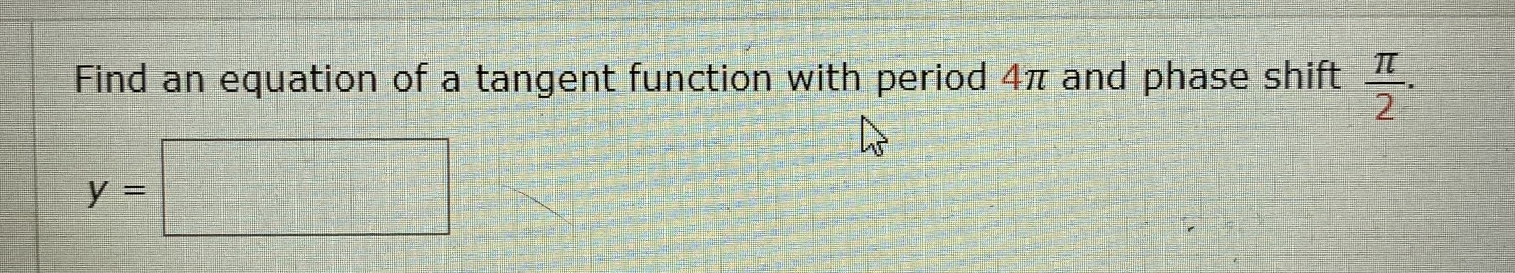 TT
Find an equation of a tangent function with period 4n and phase shift
2
y =
%3D
