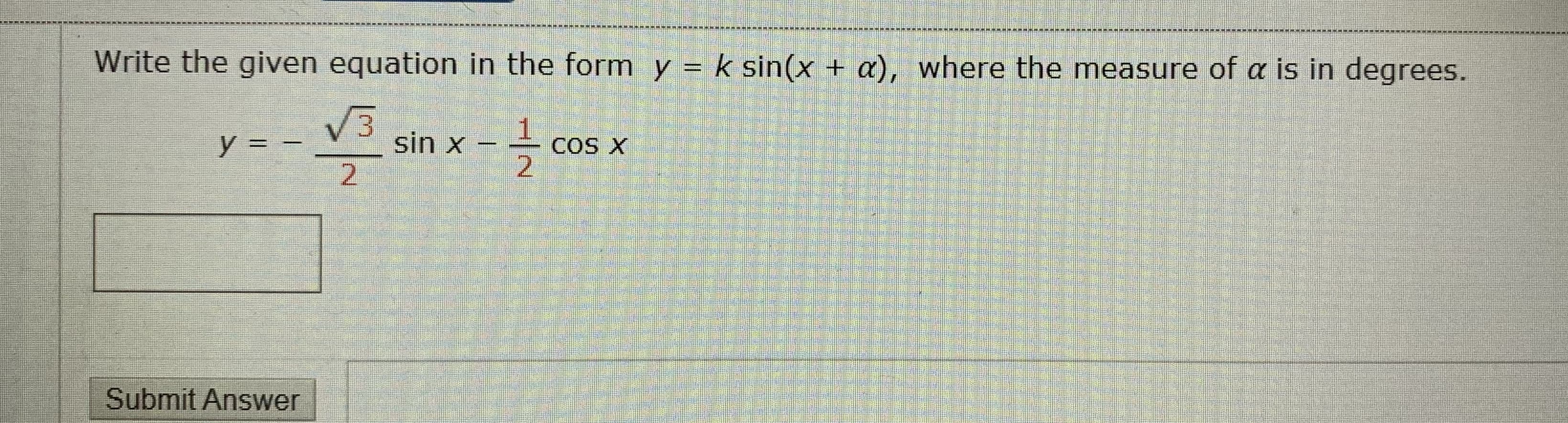 Write the given equation in the form y = k sin(x + a), where the measure of a is in degrees.
V3
sin x -
2
y = –
COS X
