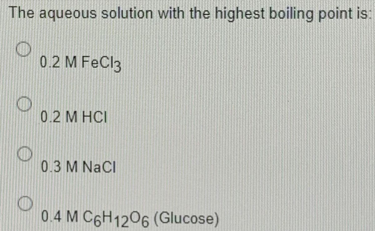 The aqueous solution with the highest boiling point is:
0.2 M FeCl3
0.2 М НСI
0.3 M NaCl
0.4 M C6H1206 (Glucose)
