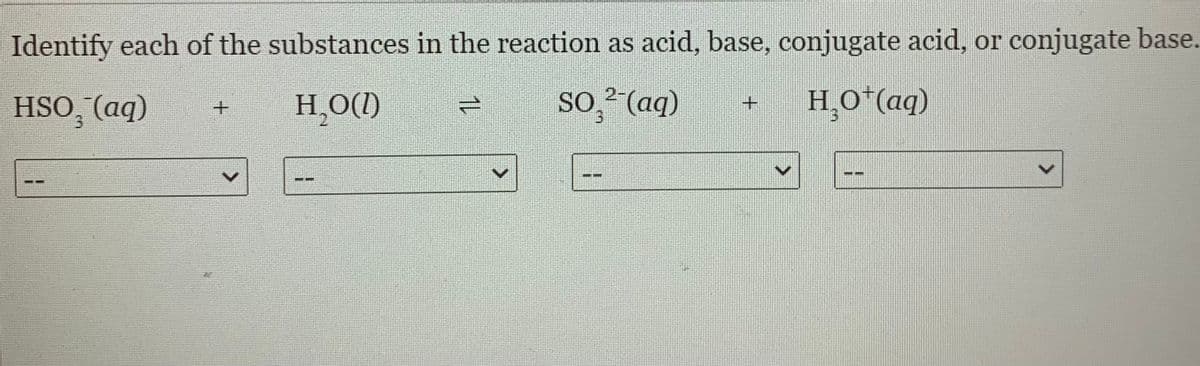 Identify each of the substances in the reaction as acid, base, conjugate acid, or conjugate base.
HSO, (aq)
H¸O(1)
1,
SO,² (aq)
H,O*(aq)
31
--
