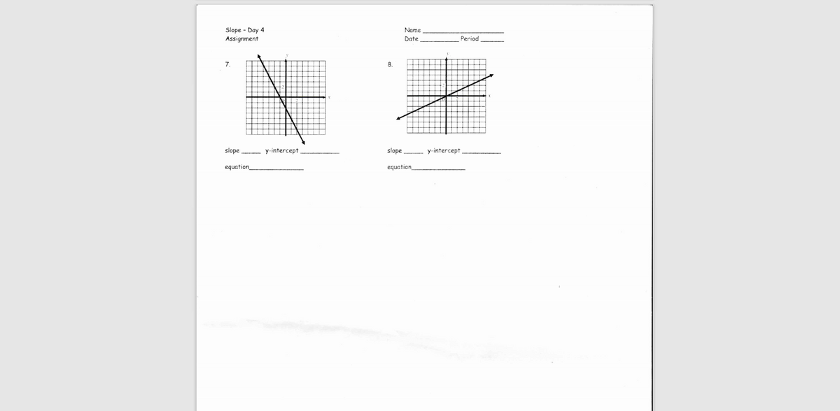 Slope - Day 4
Assignment
Name
Date
Period
7.
8.
slope
y-intercept
slope
y-intercept
equation_
equation_
