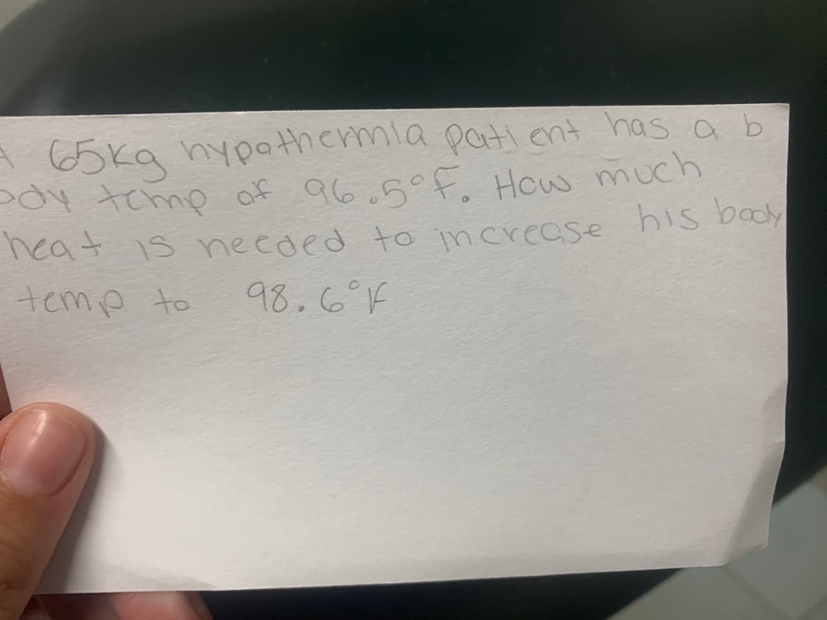 A65ka hypathemla pati ont has a b
oy tchmp of 96.5°f. How much
heat is necded to increase his body
temp to
his bady
98.6°F
