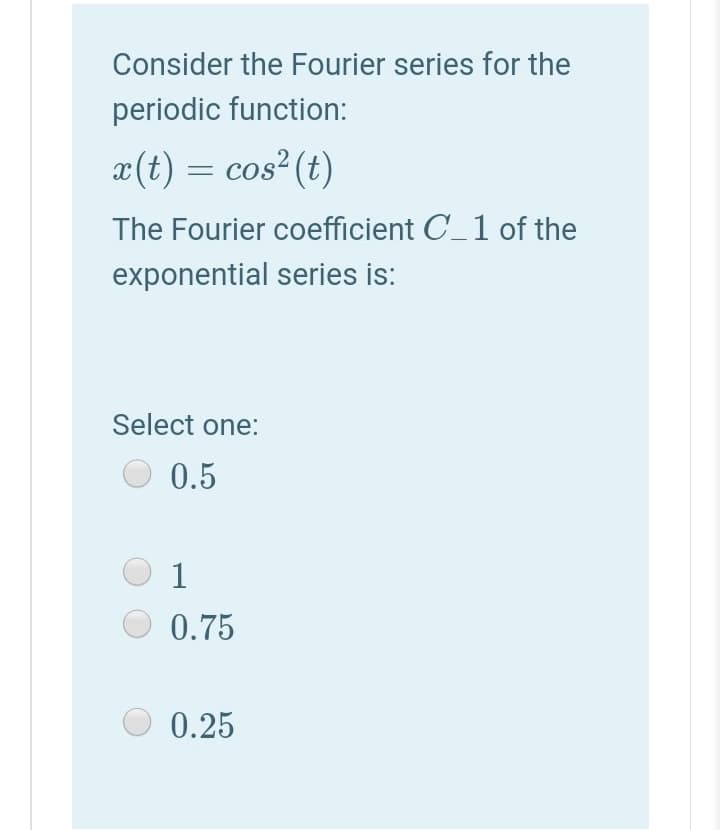 Consider the Fourier series for the
periodic function:
¤(t) = cos² (t)
The Fourier coefficient C_1 of the
exponential series is:
Select one:
0.5
1
0.75
0.25
