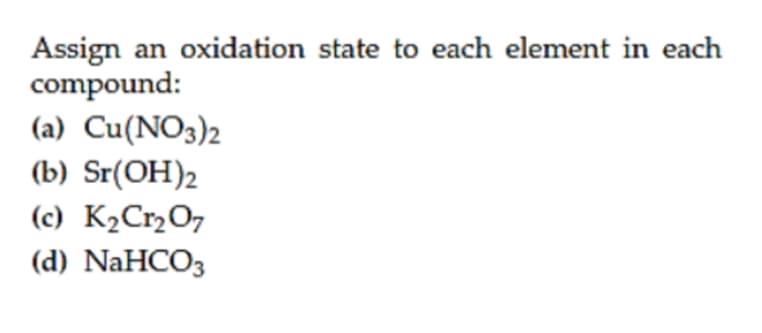 Assign an oxidation state to each element in each
compound:
(a) Cu(NO3)2
(b) Sr(OH)2
(c) K2CrO7
(d) NaHCO3
