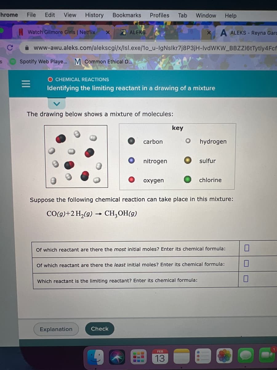 hrome
File
Edit
View
History
Bookmarks
Profiles
Tab
Window
Help
Watch Gilmore Girls | Netflix
ALEKS
A ALEKS - Reyna Garc
A www-awu.aleks.com/alekscgi/x/lsl.exe/1o_u-IgNslkr7j8P3jH-IVDWKW BBZZ16tTytly4Fcf
Spotify Web Playe... M Common Ethical D..
O CHEMICAL REACTIONS
Identifying the limiting reactant in a drawing of a mixture
The drawing below shows a mixture of molecules:
key
carbon
hydrogen
nitrogen
sulfur
oxygen
chlorine
Suppose the following chemical reaction can take place in this mixture:
CO(g)+2 H,(9) → CH,OH(9)
Of which reactant are there the most initial moles? Enter its chemical formula:
Of which reactant are there the least initial moles? Enter its chemical formula:
Which reactant is the limiting reactant? Enter its chemical formula:
Explanation
Check
FEB
13

