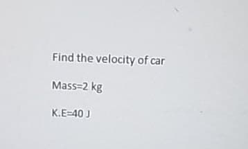 Find the velocity of car
Mass=2 kg
K.E=40 J
