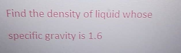 Find the density of liquid whose
specific gravity is 1.6