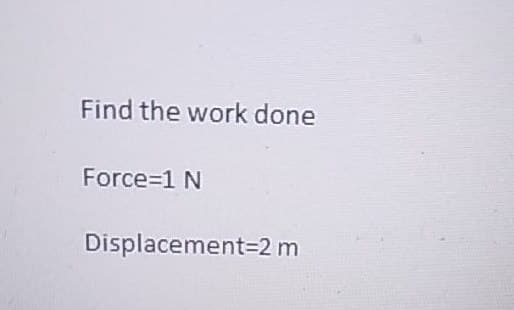 Find the work done
Force 1 N
Displacement 2 m