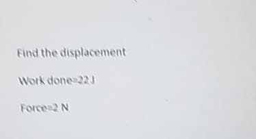 Find the displacement
Work done 223
Force 2 N