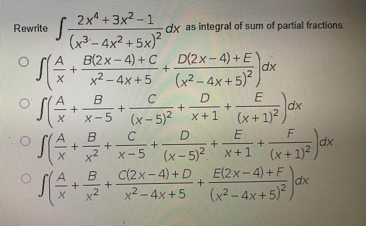 2x4 + 3x² – 1
Rewrite
dx as integral of sum of partial fractions.
(x3-4x2 +5x)
B(2x- 4) + C
x² – 4x +5
D(2x- 4) + E
(x² -4x+ 5)?
D
x +1 (x+1)²)
A
dx
B
E
dx
X-5
(x- 5)2
B
C
+.
+.
X-5
A
D.
dx
(x + 1)²
E(2x-4) +F
dx
(x² - 4x+5)
x²
(x – 5)²
x+1
C(2x - 4) + D
x2
x2 - 4x +5
